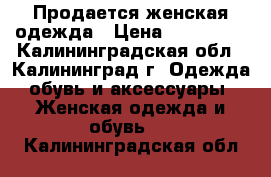 Продается женская одежда › Цена ­ 500-600 - Калининградская обл., Калининград г. Одежда, обувь и аксессуары » Женская одежда и обувь   . Калининградская обл.